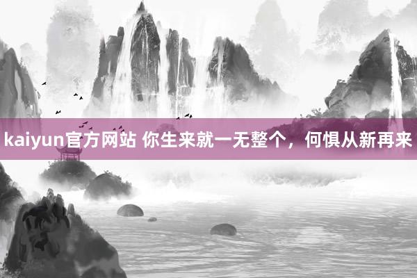 kaiyun官方网站 你生来就一无整个，何惧从新再来