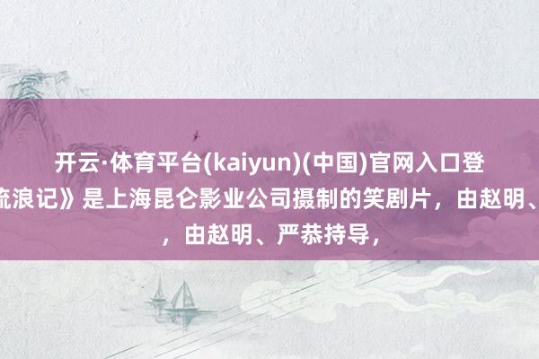 开云·体育平台(kaiyun)(中国)官网入口登录 《三毛流浪记》是上海昆仑影业公司摄制的笑剧片，由赵明、严恭持导，