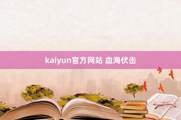 kaiyun官方网站 血海伏击