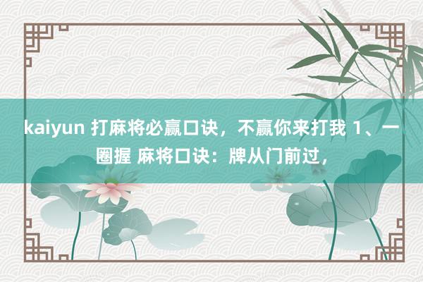 kaiyun 打麻将必赢口诀，不赢你来打我 1、一圈握 麻将口诀：牌从门前过，