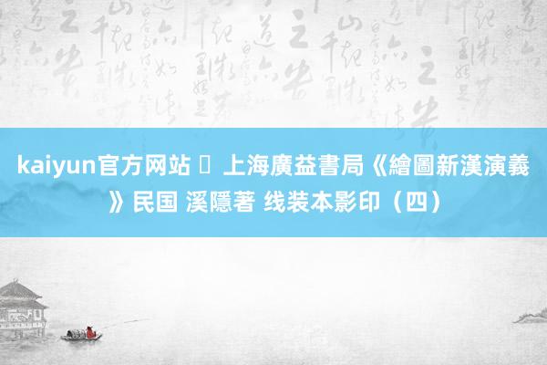 kaiyun官方网站 ​上海廣益書局《繪圖新漢演義》民国 溪隱著 线装本影印（四）