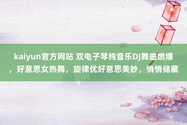 kaiyun官方网站 双电子琴纯音乐DJ舞曲燃爆，好意思女热舞，旋律优好意思美妙，悄悄储藏