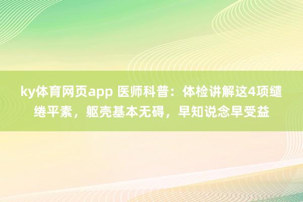 ky体育网页app 医师科普：体检讲解这4项缱绻平素，躯壳基本无碍，早知说念早受益