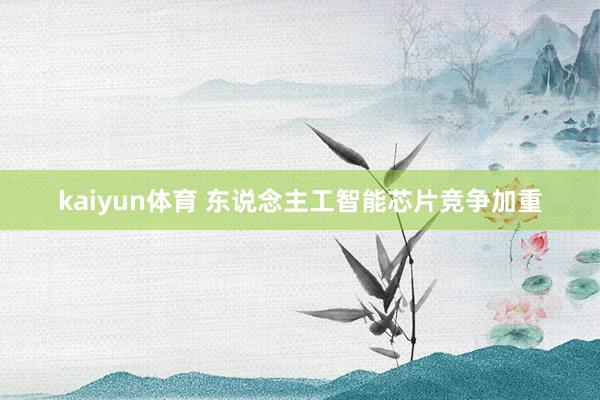 kaiyun体育 东说念主工智能芯片竞争加重