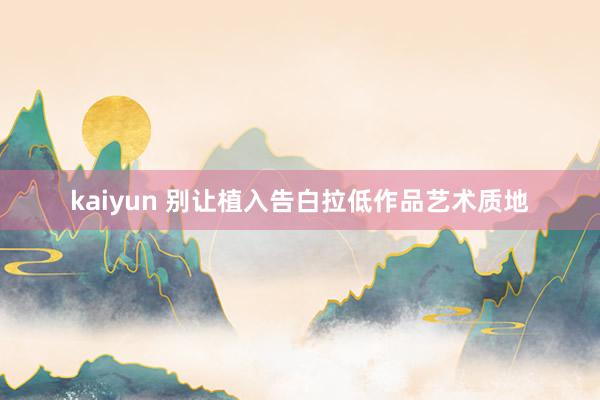 kaiyun 别让植入告白拉低作品艺术质地