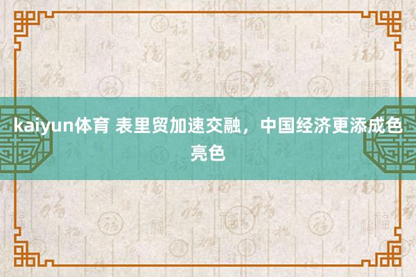 kaiyun体育 表里贸加速交融，中国经济更添成色亮色