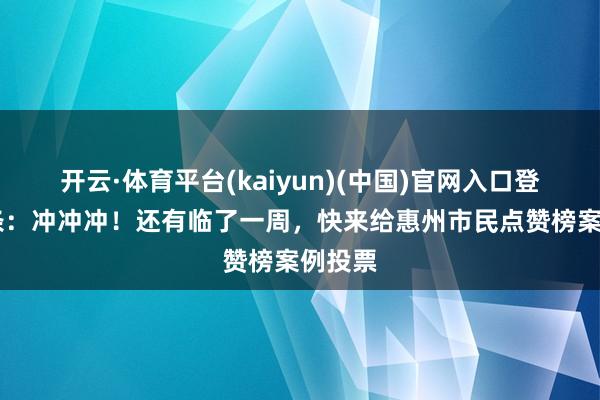 开云·体育平台(kaiyun)(中国)官网入口登录 头条：冲冲冲！还有临了一周，快来给惠州市民点赞榜案例投票