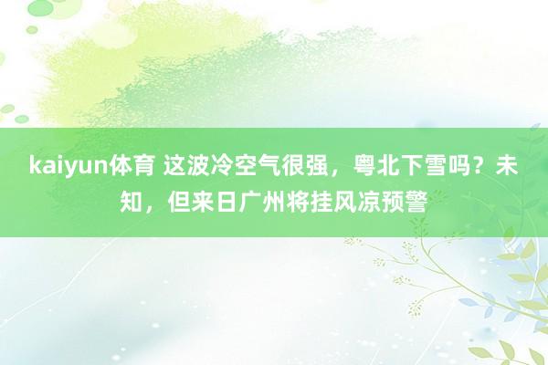 kaiyun体育 这波冷空气很强，粤北下雪吗？未知，但来日广州将挂风凉预警