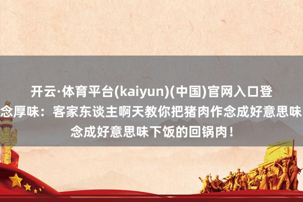 开云·体育平台(kaiyun)(中国)官网入口登录 猪肉如何作念厚味：客家东谈主啊天教你把猪肉作念成好意思味下饭的回锅肉！