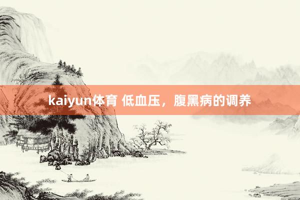 kaiyun体育 低血压，腹黑病的调养