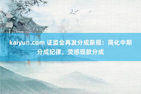 kaiyun.com 证监会再发分成新规：简化中期分成纪律，荧惑现款分成