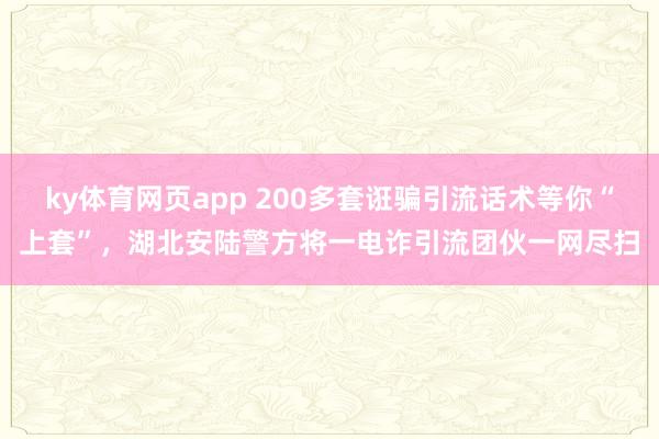 ky体育网页app 200多套诳骗引流话术等你“上套”，湖北安陆警方将一电诈引流团伙一网尽扫