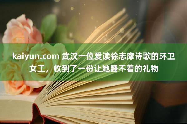 kaiyun.com 武汉一位爱读徐志摩诗歌的环卫女工，收到了一份让她睡不着的礼物