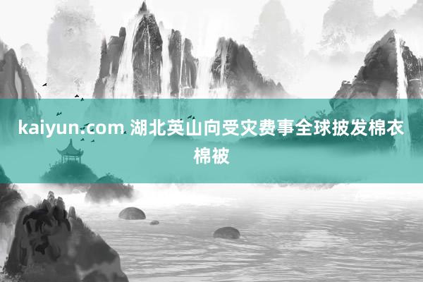 kaiyun.com 湖北英山向受灾费事全球披发棉衣棉被