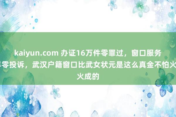 kaiyun.com 办证16万件零罪过，窗口服务15年零投诉，武汉户籍窗口比武女状元是这么真金不怕火成的