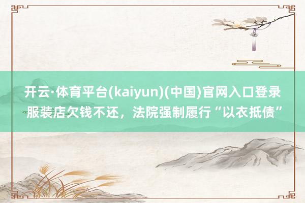 开云·体育平台(kaiyun)(中国)官网入口登录 服装店欠钱不还，法院强制履行“以衣抵债”