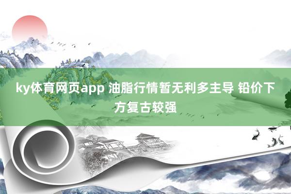 ky体育网页app 油脂行情暂无利多主导 铅价下方复古较强