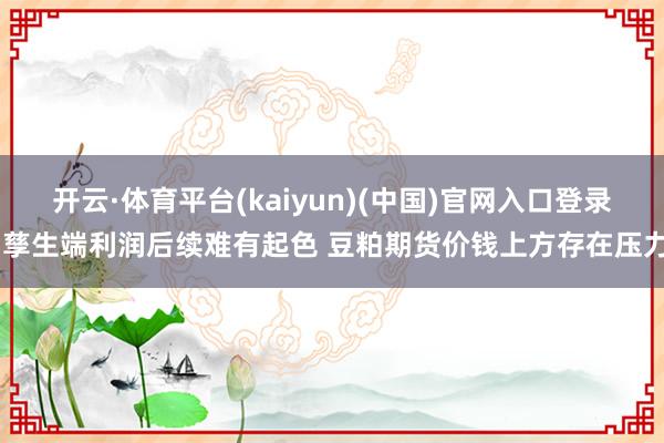 开云·体育平台(kaiyun)(中国)官网入口登录 孳生端利润后续难有起色 豆粕期货价钱上方存在压力