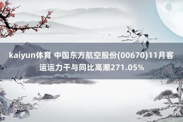 kaiyun体育 中国东方航空股份(00670)11月客运运力干与同比高潮271.05%