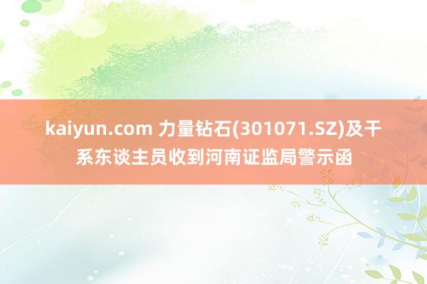 kaiyun.com 力量钻石(301071.SZ)及干系东谈主员收到河南证监局警示函