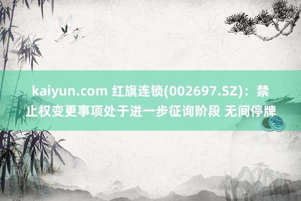 kaiyun.com 红旗连锁(002697.SZ)：禁止权变更事项处于进一步征询阶段 无间停牌