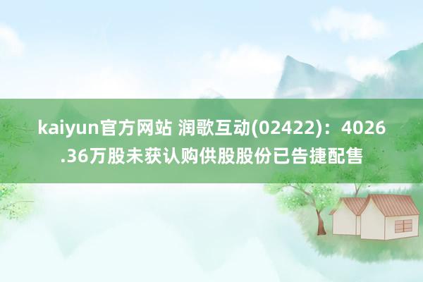 kaiyun官方网站 润歌互动(02422)：4026.36万股未获认购供股股份已告捷配售