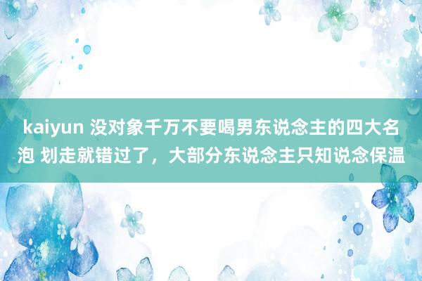 kaiyun 没对象千万不要喝男东说念主的四大名泡 划走就错过了，大部分东说念主只知说念保温