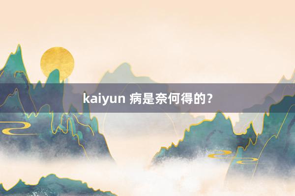 kaiyun 病是奈何得的？