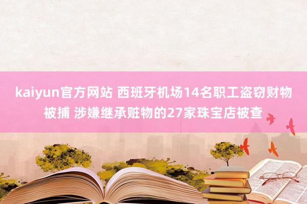 kaiyun官方网站 西班牙机场14名职工盗窃财物被捕 涉嫌继承赃物的27家珠宝店被查