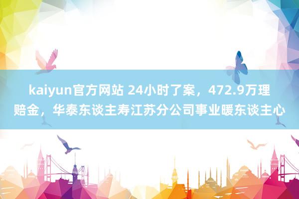 kaiyun官方网站 24小时了案，472.9万理赔金，华泰东谈主寿江苏分公司事业暖东谈主心