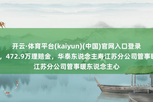 开云·体育平台(kaiyun)(中国)官网入口登录 24小时了案，472.9万理赔金，华泰东说念主寿江苏分公司管事暖东说念主心