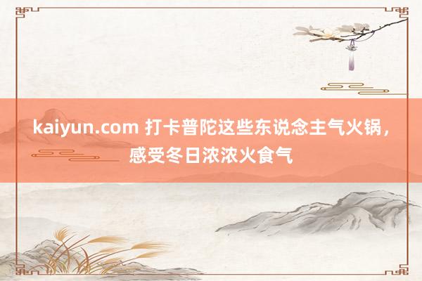 kaiyun.com 打卡普陀这些东说念主气火锅，感受冬日浓浓火食气