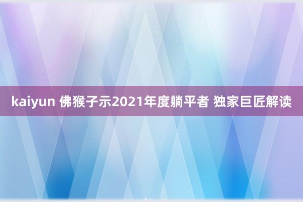 kaiyun 佛猴子示2021年度躺平者 独家巨匠解读