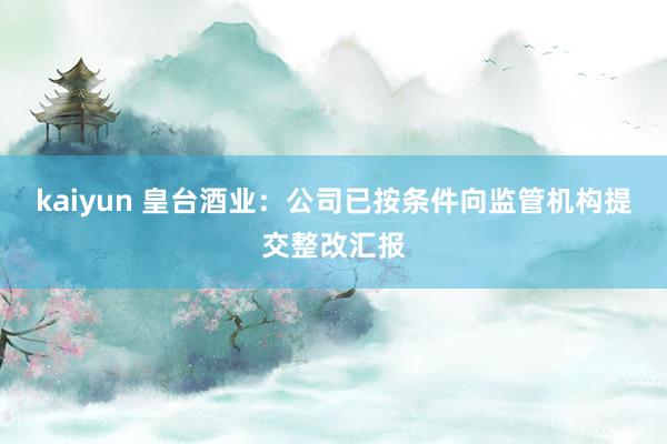 kaiyun 皇台酒业：公司已按条件向监管机构提交整改汇报