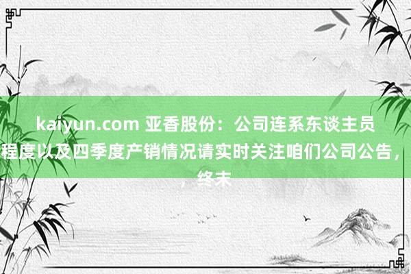 kaiyun.com 亚香股份：公司连系东谈主员减执程度以及四季度产销情况请实时关注咱们公司公告，终末