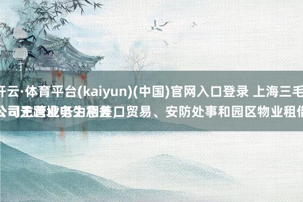 开云·体育平台(kaiyun)(中国)官网入口登录 上海三毛：
公司无跨境电生意务，公司主营业务为相差口贸易、安防处事和园区物业租借