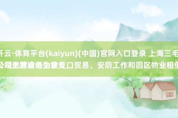 开云·体育平台(kaiyun)(中国)官网入口登录 上海三毛：
公司无跨境电生意务，公司主营业务为收支口贸易、安防工作和园区物业租借