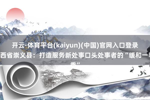 开云·体育平台(kaiyun)(中国)官网入口登录 江西省崇义县：打造服务新处事口头处事者的“缓和一季”