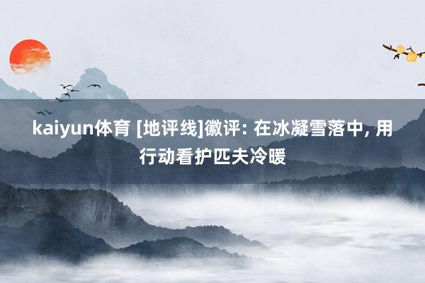 kaiyun体育 [地评线]徽评: 在冰凝雪落中, 用行动看护匹夫冷暖