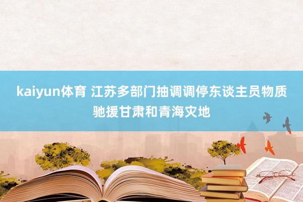 kaiyun体育 江苏多部门抽调调停东谈主员物质驰援甘肃和青海灾地