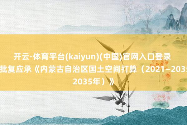 开云·体育平台(kaiyun)(中国)官网入口登录 国务院批复应承《内蒙古自治区国土空间打算（2021—2035年）》