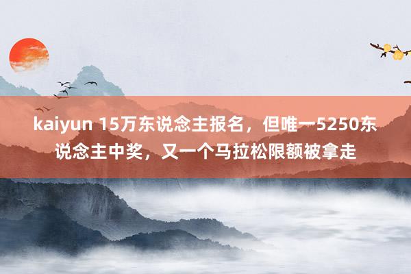 kaiyun 15万东说念主报名，但唯一5250东说念主中奖，又一个马拉松限额被拿走