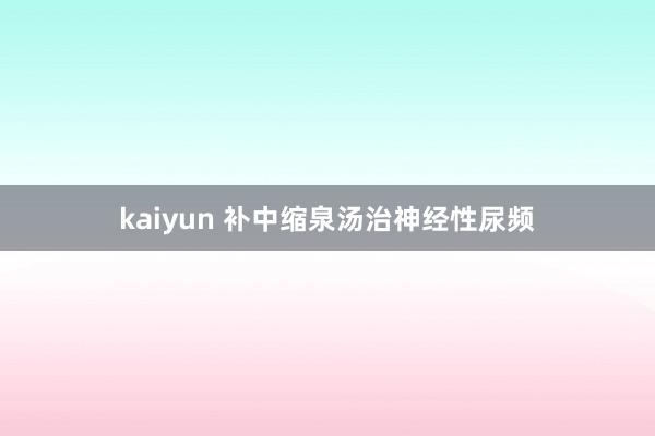 kaiyun 补中缩泉汤治神经性尿频