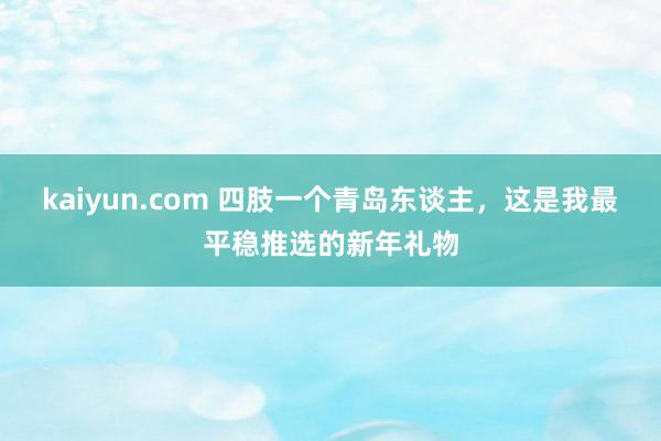 kaiyun.com 四肢一个青岛东谈主，这是我最平稳推选的新年礼物