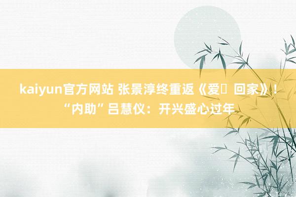 kaiyun官方网站 张景淳终重返《爱‧回家》！“内助”吕慧仪：开兴盛心过年