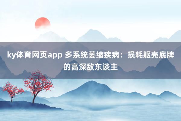 ky体育网页app 多系统萎缩疾病：损耗躯壳底牌的高深敌东谈主