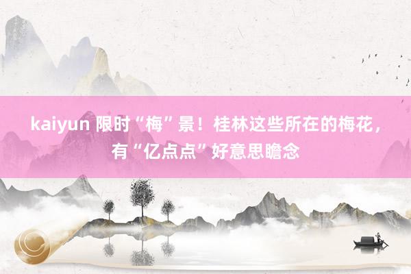 kaiyun 限时“梅”景！桂林这些所在的梅花，有“亿点点”好意思瞻念