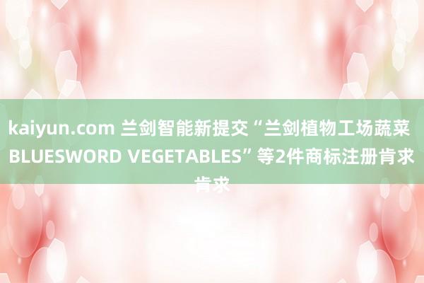 kaiyun.com 兰剑智能新提交“兰剑植物工场蔬菜 BLUESWORD VEGETABLES”等2件商标注册肯求