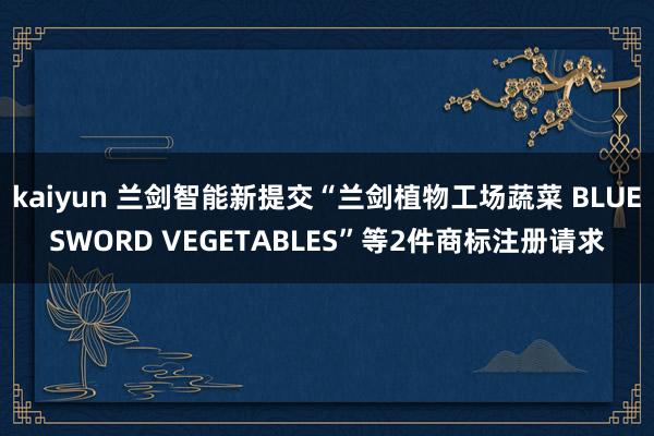 kaiyun 兰剑智能新提交“兰剑植物工场蔬菜 BLUESWORD VEGETABLES”等2件商标注册请求