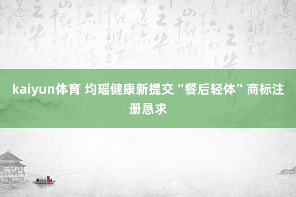 kaiyun体育 均瑶健康新提交“餐后轻体”商标注册恳求